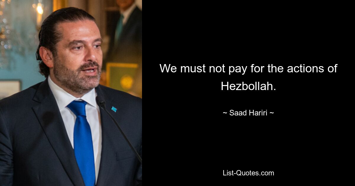 We must not pay for the actions of Hezbollah. — © Saad Hariri