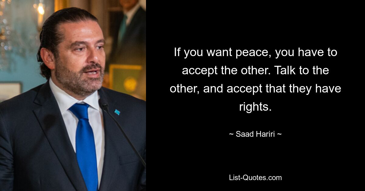 If you want peace, you have to accept the other. Talk to the other, and accept that they have rights. — © Saad Hariri