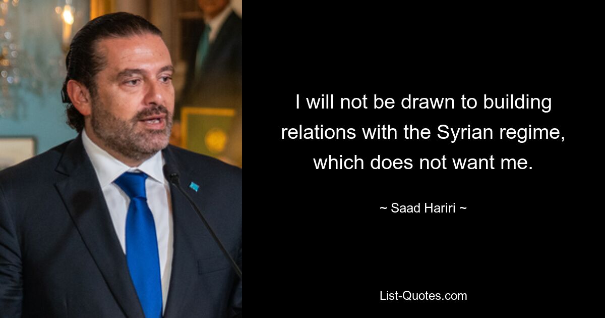 I will not be drawn to building relations with the Syrian regime, which does not want me. — © Saad Hariri