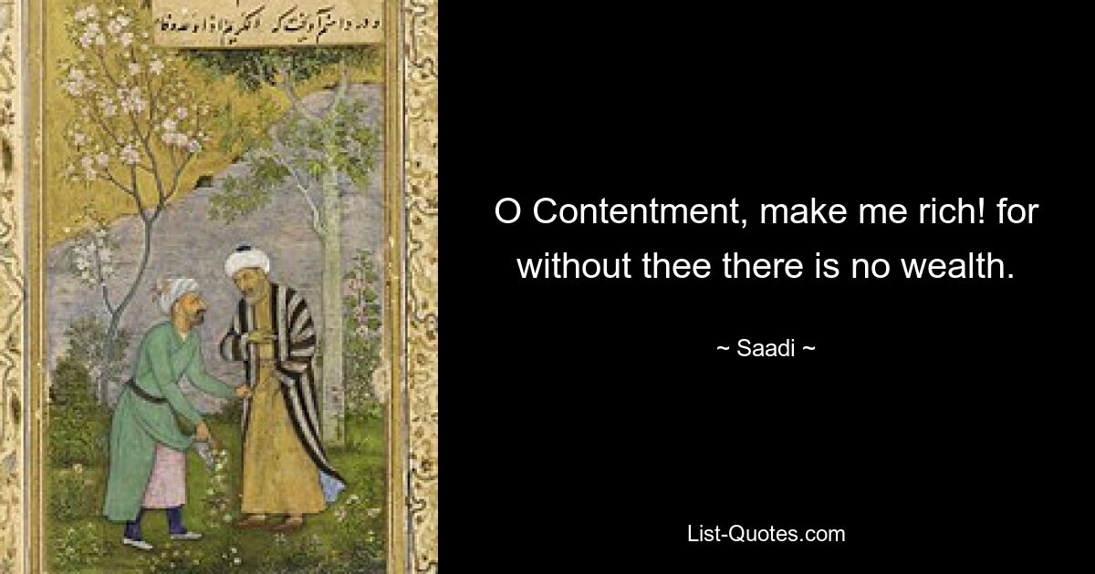 O Contentment, make me rich! for without thee there is no wealth. — © Saadi