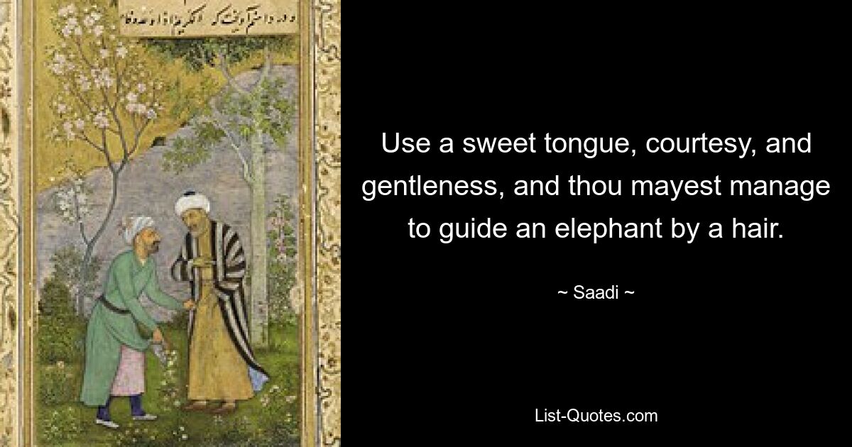 Use a sweet tongue, courtesy, and gentleness, and thou mayest manage to guide an elephant by a hair. — © Saadi