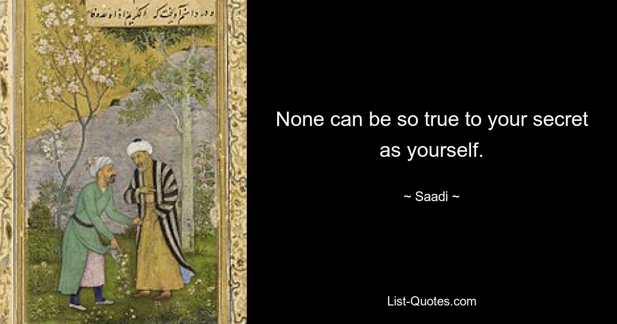 None can be so true to your secret as yourself. — © Saadi