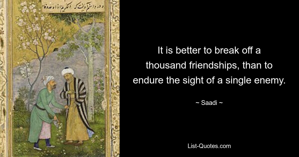 It is better to break off a thousand friendships, than to endure the sight of a single enemy. — © Saadi