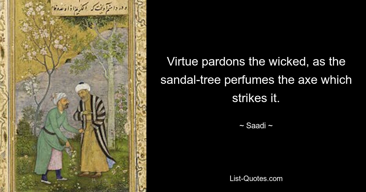 Virtue pardons the wicked, as the sandal-tree perfumes the axe which strikes it. — © Saadi