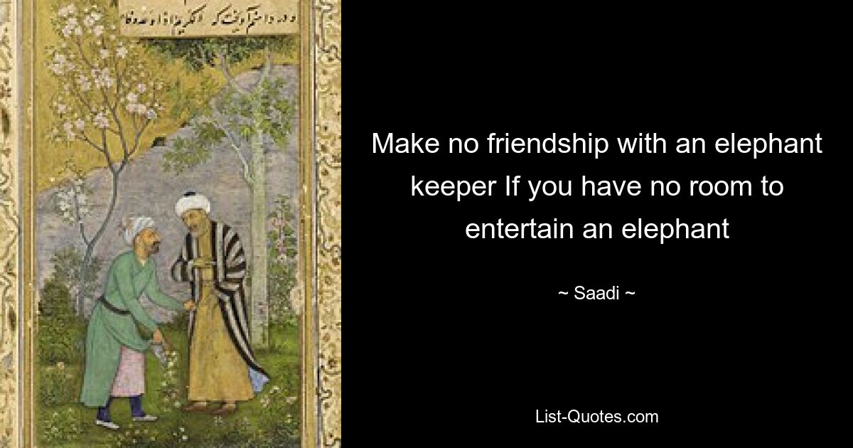 Make no friendship with an elephant keeper If you have no room to entertain an elephant — © Saadi