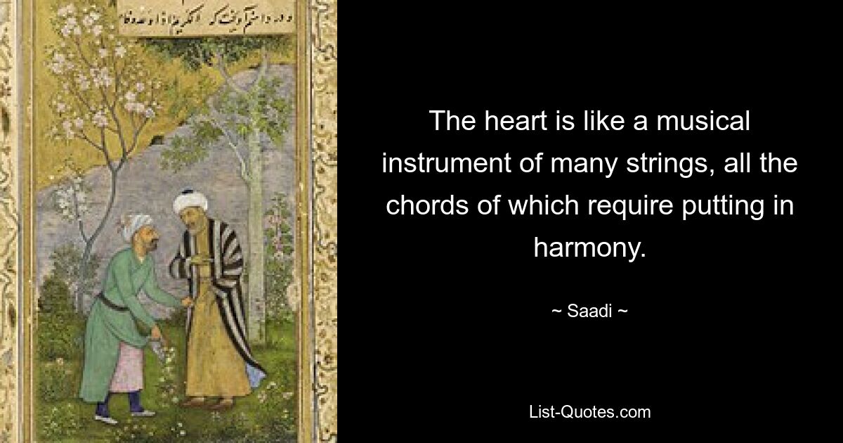 The heart is like a musical instrument of many strings, all the chords of which require putting in harmony. — © Saadi