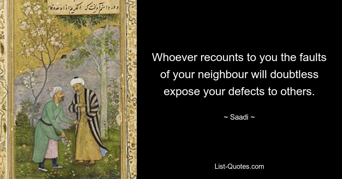 Whoever recounts to you the faults of your neighbour will doubtless expose your defects to others. — © Saadi