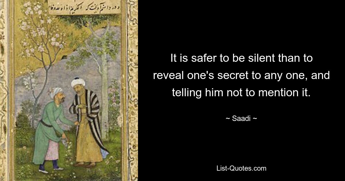 It is safer to be silent than to reveal one's secret to any one, and telling him not to mention it. — © Saadi