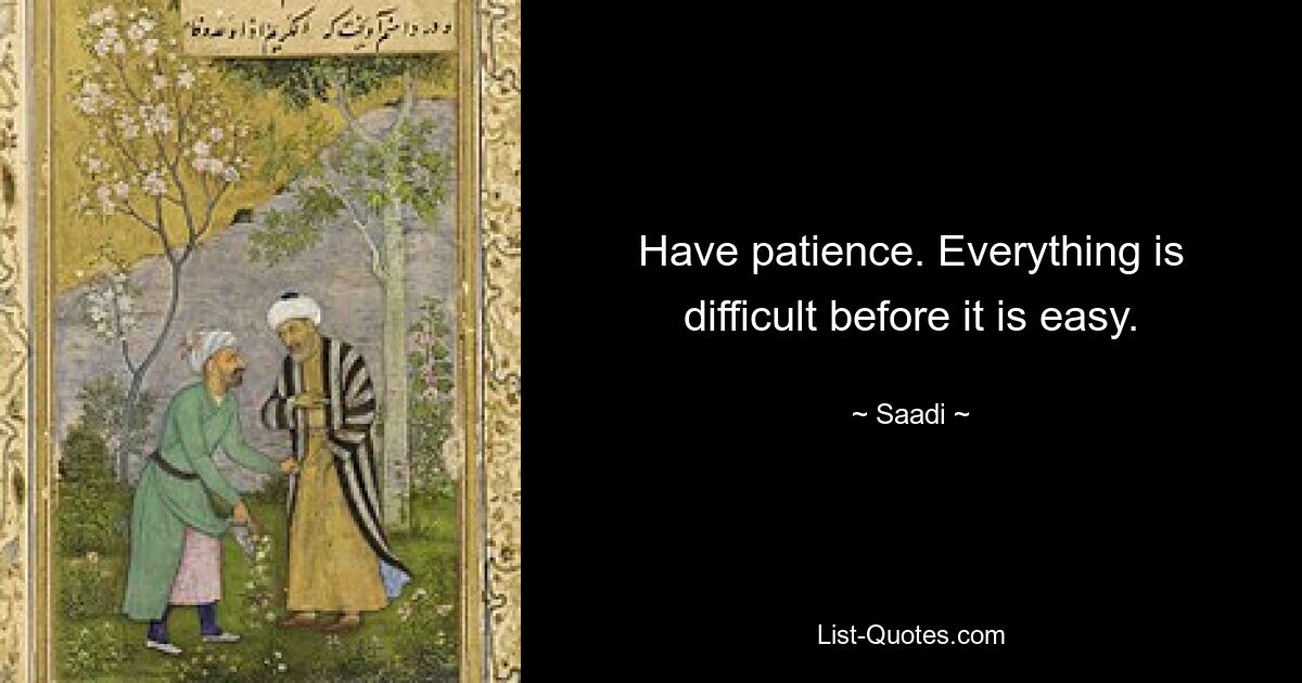 Have patience. Everything is difficult before it is easy. — © Saadi