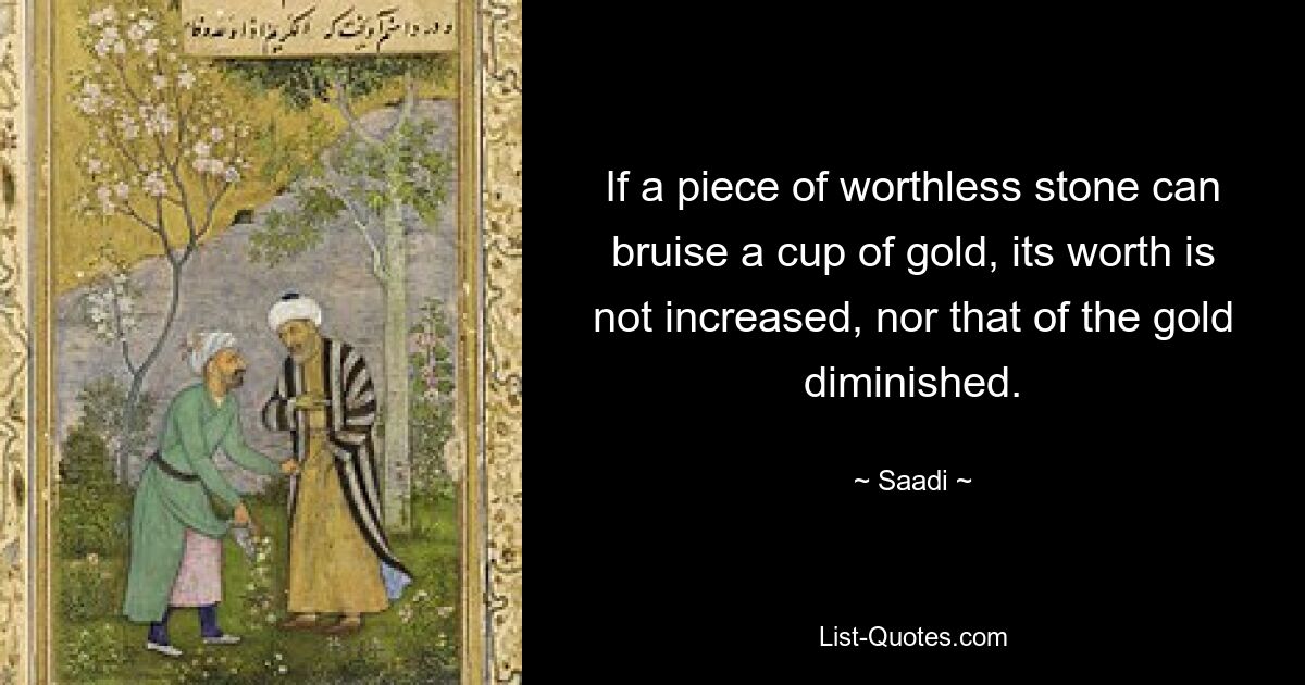 If a piece of worthless stone can bruise a cup of gold, its worth is not increased, nor that of the gold diminished. — © Saadi