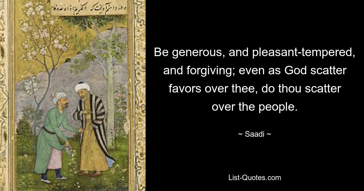 Be generous, and pleasant-tempered, and forgiving; even as God scatter favors over thee, do thou scatter over the people. — © Saadi