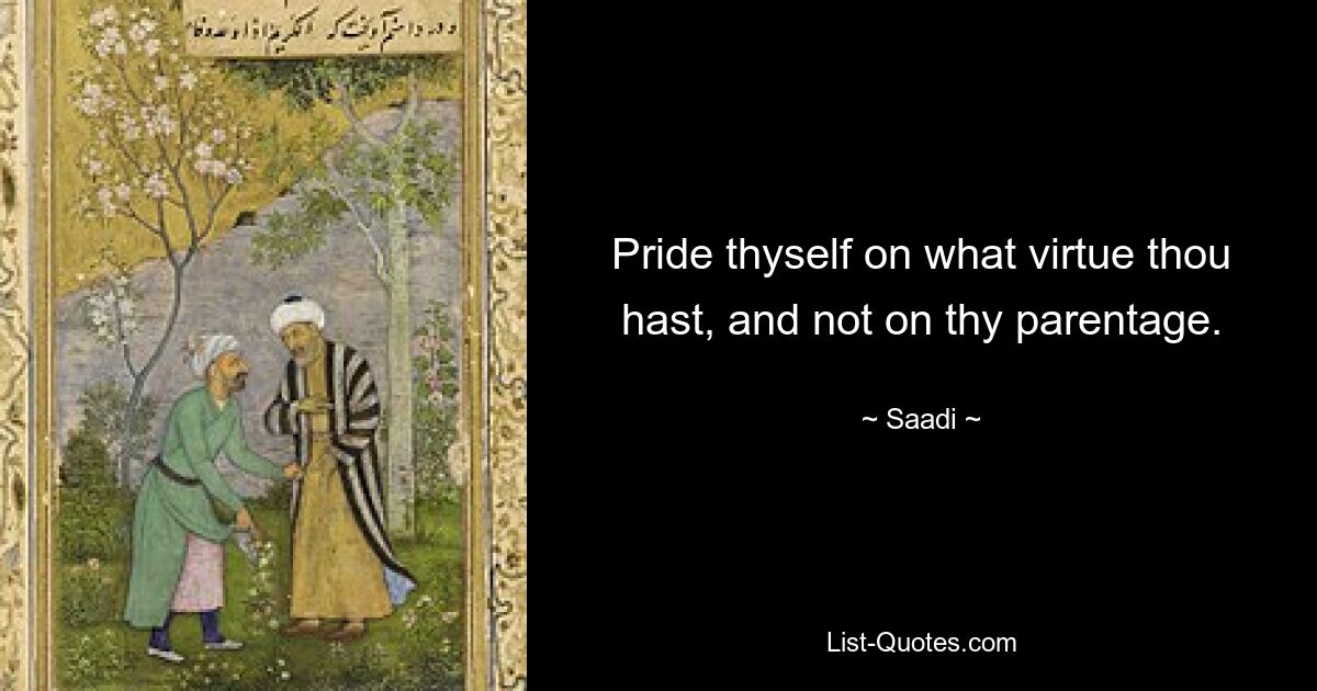 Pride thyself on what virtue thou hast, and not on thy parentage. — © Saadi