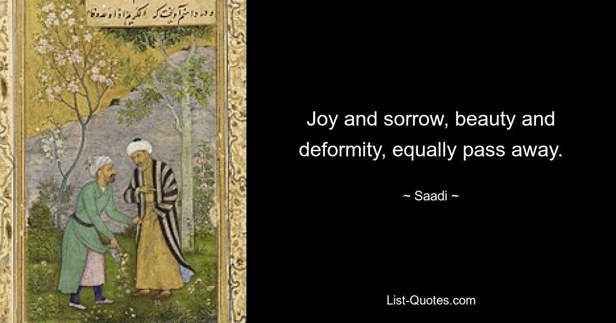 Joy and sorrow, beauty and deformity, equally pass away. — © Saadi