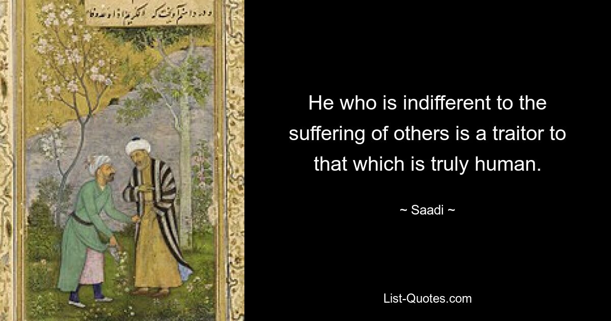 He who is indifferent to the suffering of others is a traitor to that which is truly human. — © Saadi