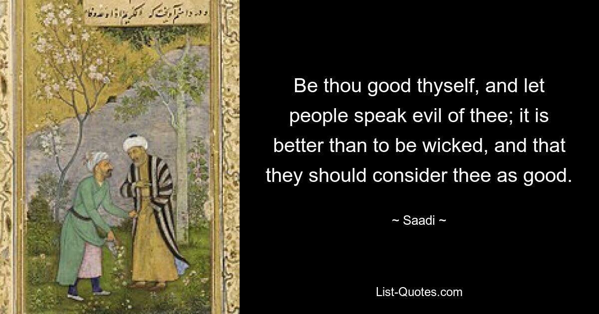 Be thou good thyself, and let people speak evil of thee; it is better than to be wicked, and that they should consider thee as good. — © Saadi