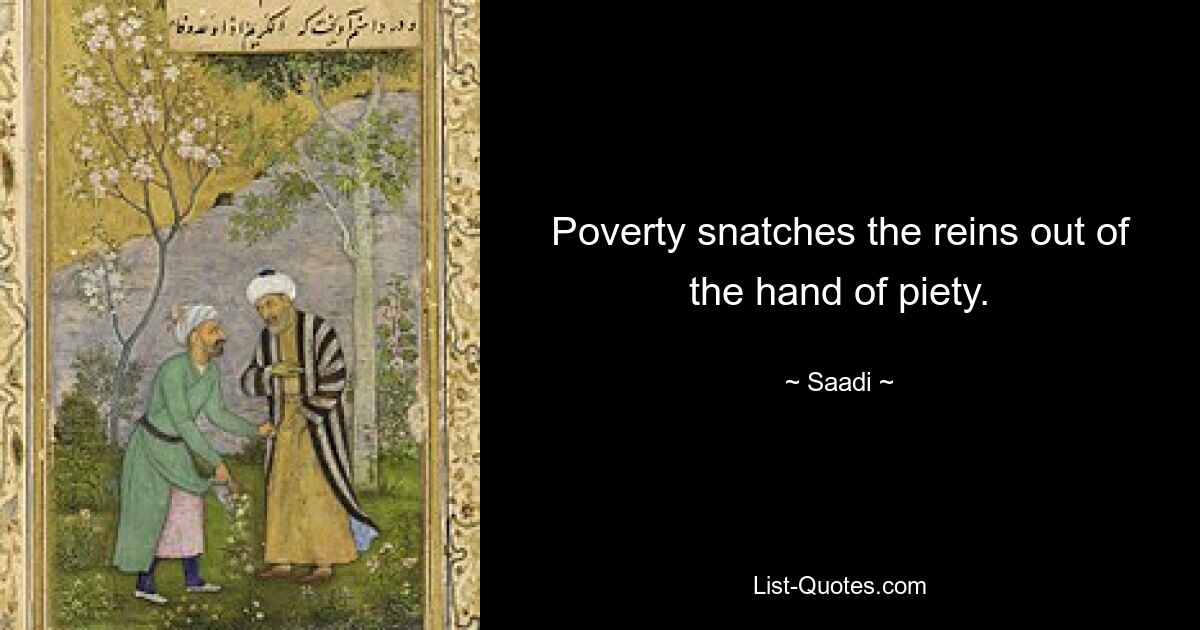 Poverty snatches the reins out of the hand of piety. — © Saadi