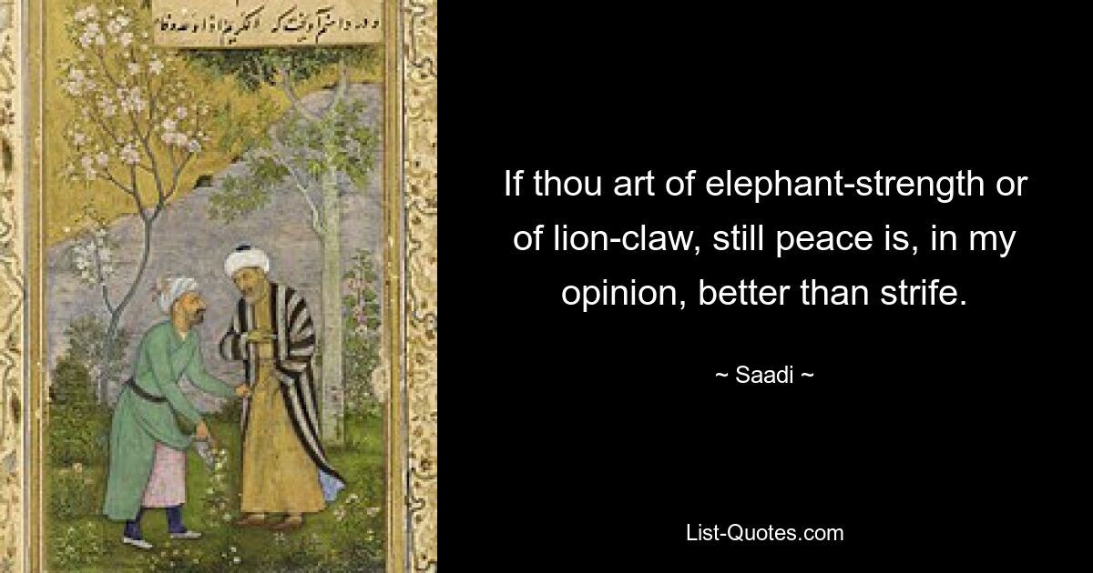 If thou art of elephant-strength or of lion-claw, still peace is, in my opinion, better than strife. — © Saadi