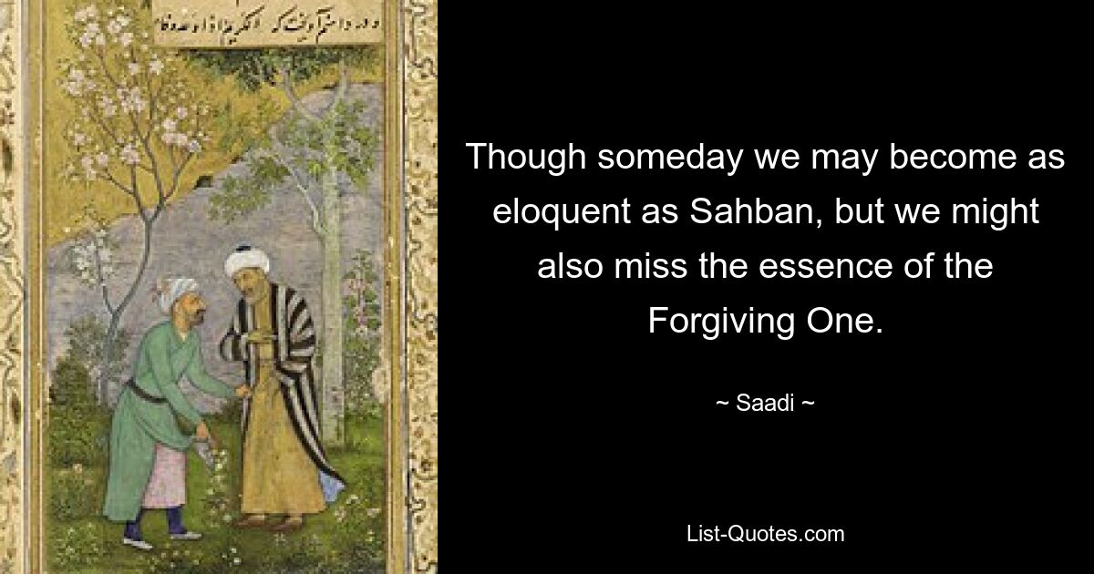 Though someday we may become as eloquent as Sahban, but we might also miss the essence of the Forgiving One. — © Saadi