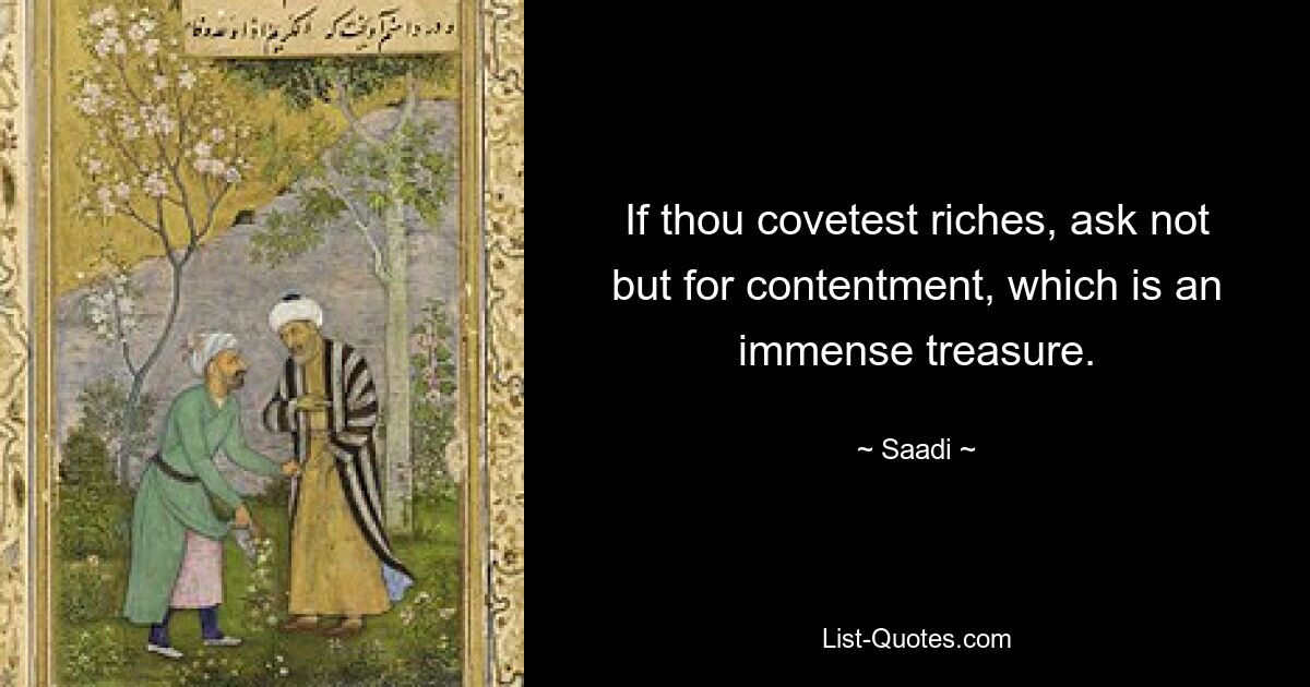 If thou covetest riches, ask not but for contentment, which is an immense treasure. — © Saadi