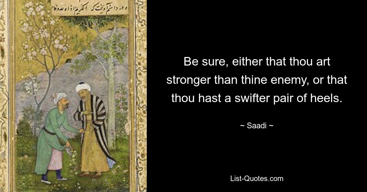 Be sure, either that thou art stronger than thine enemy, or that thou hast a swifter pair of heels. — © Saadi