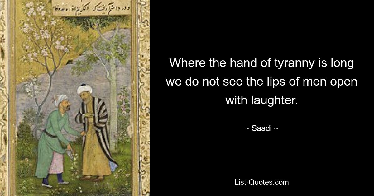 Where the hand of tyranny is long we do not see the lips of men open with laughter. — © Saadi