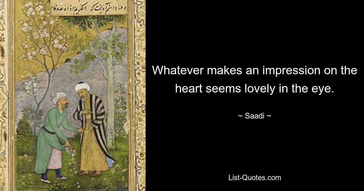 Whatever makes an impression on the heart seems lovely in the eye. — © Saadi