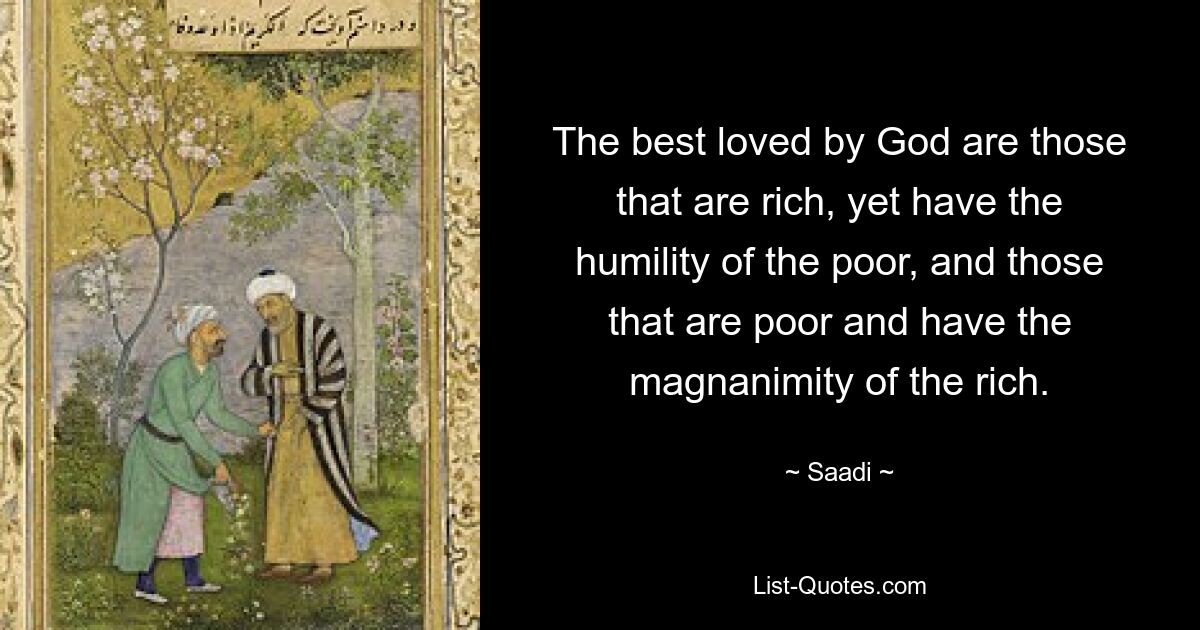 The best loved by God are those that are rich, yet have the humility of the poor, and those that are poor and have the magnanimity of the rich. — © Saadi