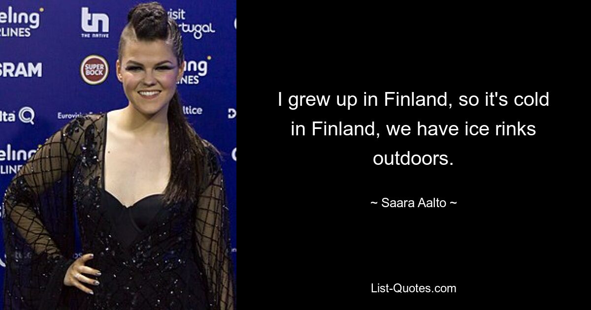 I grew up in Finland, so it's cold in Finland, we have ice rinks outdoors. — © Saara Aalto