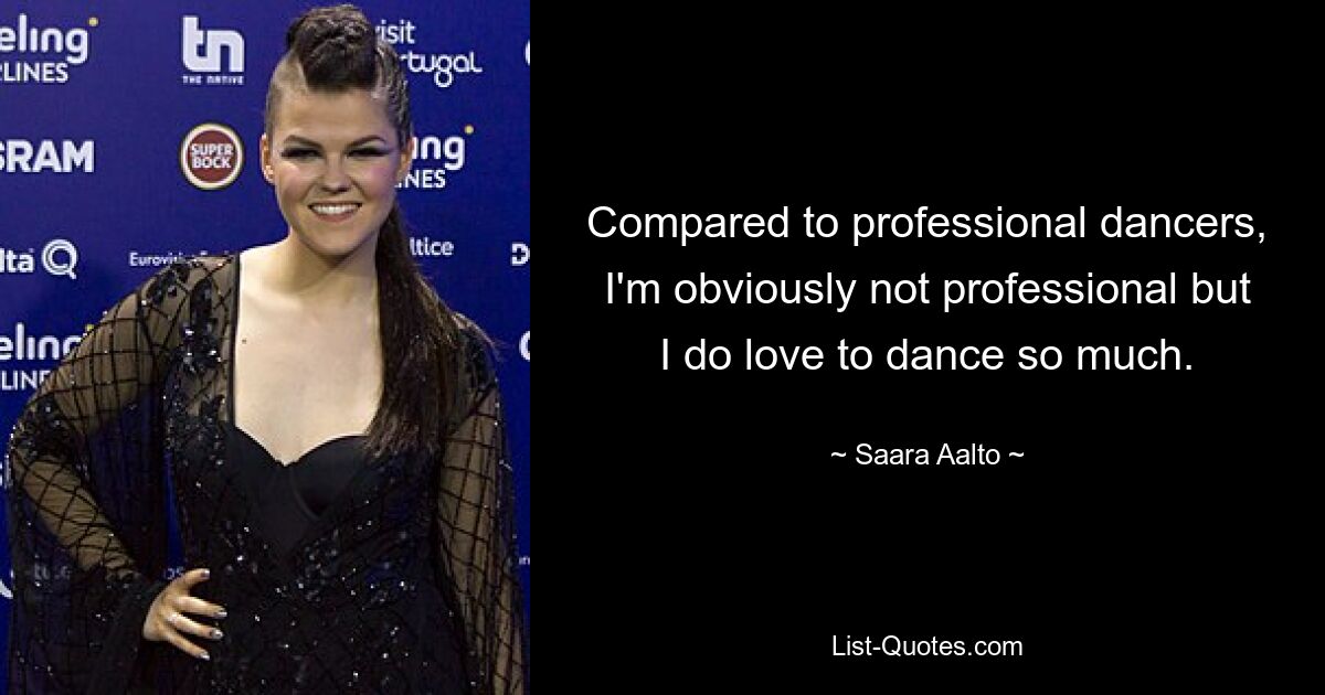 Compared to professional dancers, I'm obviously not professional but I do love to dance so much. — © Saara Aalto