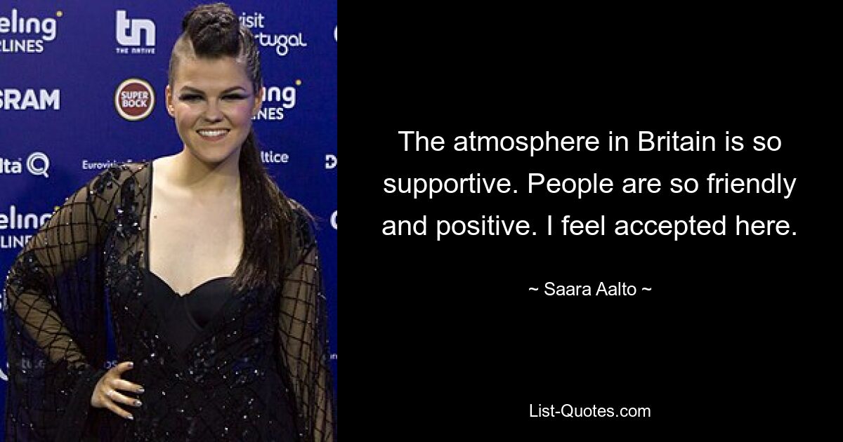 The atmosphere in Britain is so supportive. People are so friendly and positive. I feel accepted here. — © Saara Aalto