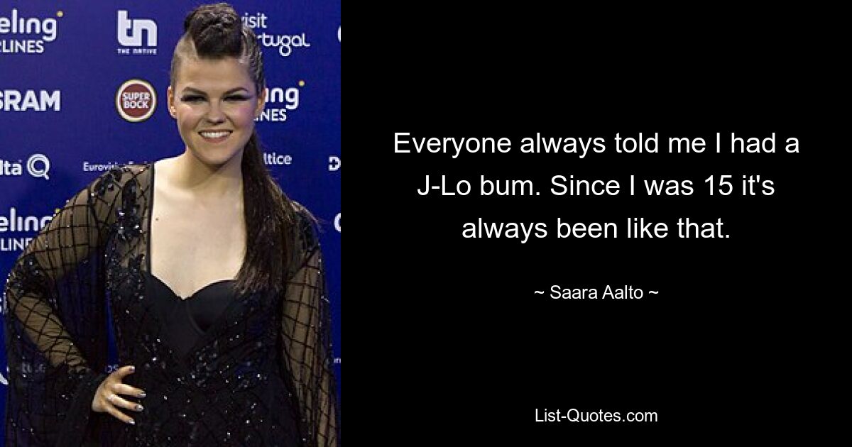 Everyone always told me I had a J-Lo bum. Since I was 15 it's always been like that. — © Saara Aalto