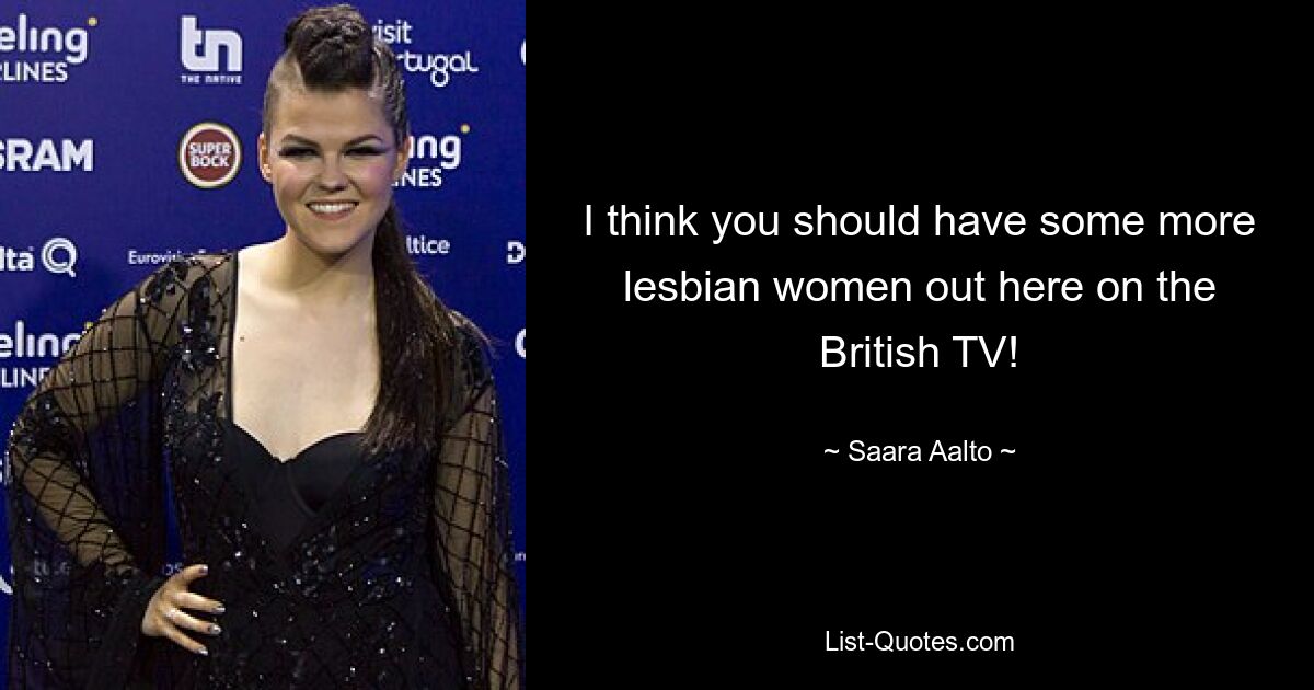 I think you should have some more lesbian women out here on the British TV! — © Saara Aalto