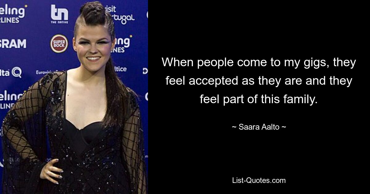 When people come to my gigs, they feel accepted as they are and they feel part of this family. — © Saara Aalto