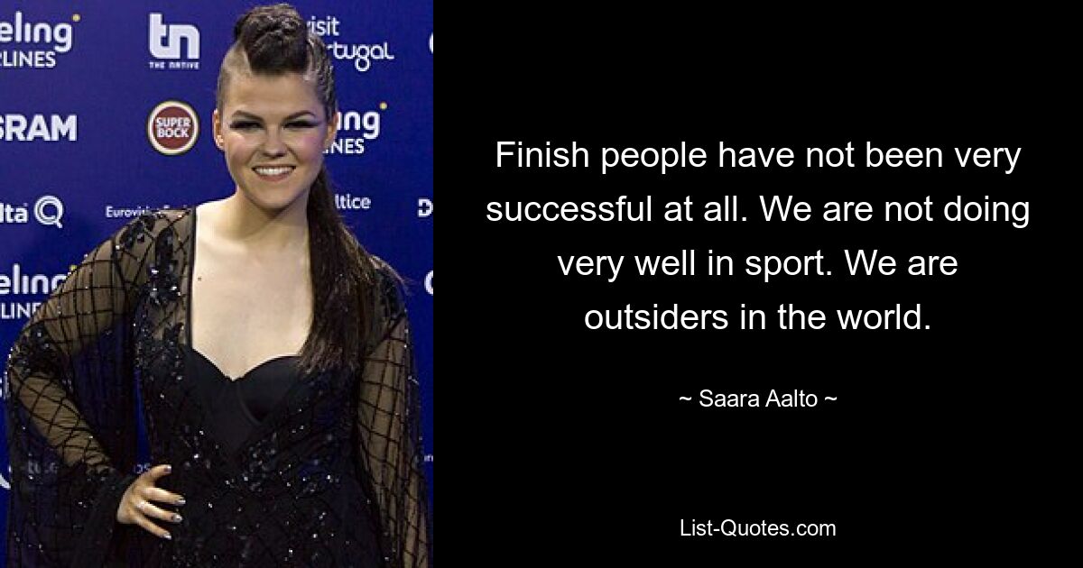 Finish people have not been very successful at all. We are not doing very well in sport. We are outsiders in the world. — © Saara Aalto