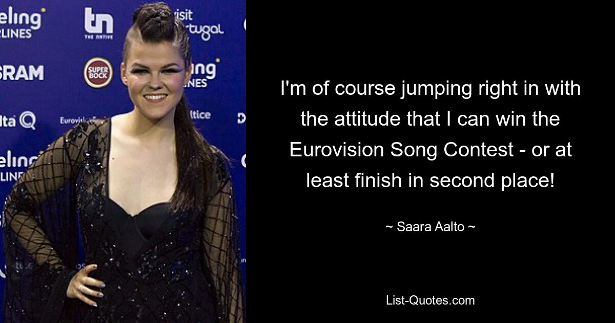 I'm of course jumping right in with the attitude that I can win the Eurovision Song Contest - or at least finish in second place! — © Saara Aalto