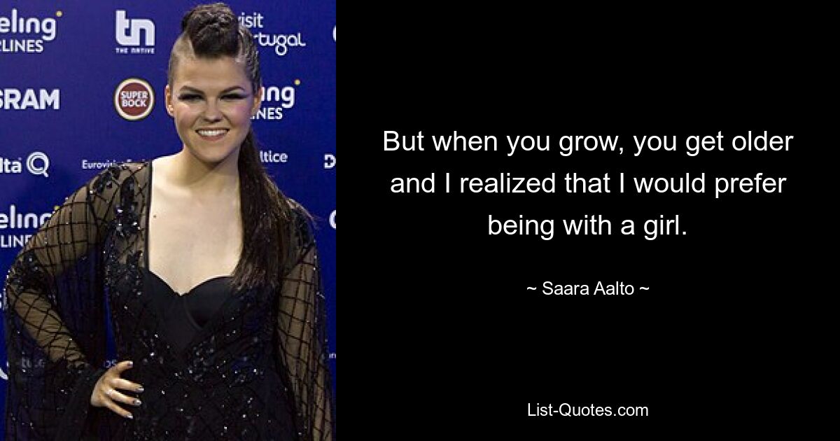 But when you grow, you get older and I realized that I would prefer being with a girl. — © Saara Aalto