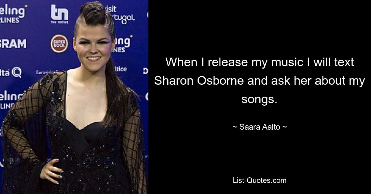 When I release my music I will text Sharon Osborne and ask her about my songs. — © Saara Aalto