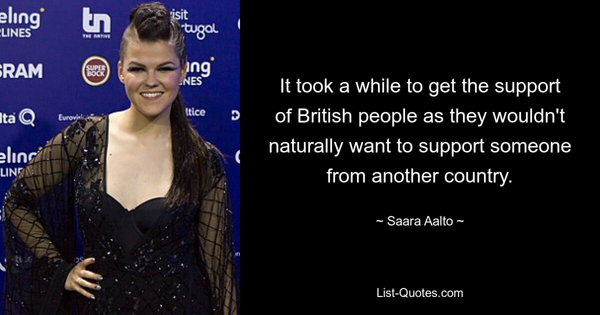 It took a while to get the support of British people as they wouldn't naturally want to support someone from another country. — © Saara Aalto