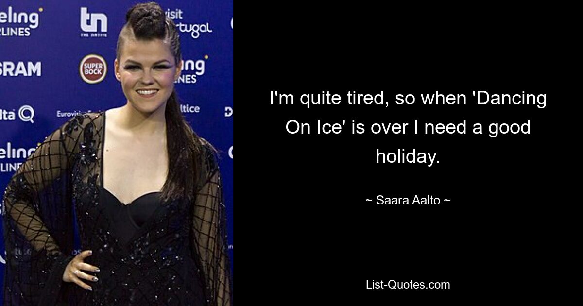 I'm quite tired, so when 'Dancing On Ice' is over I need a good holiday. — © Saara Aalto