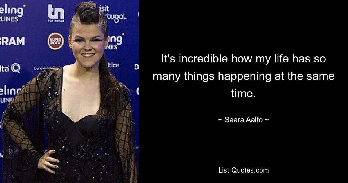 It's incredible how my life has so many things happening at the same time. — © Saara Aalto