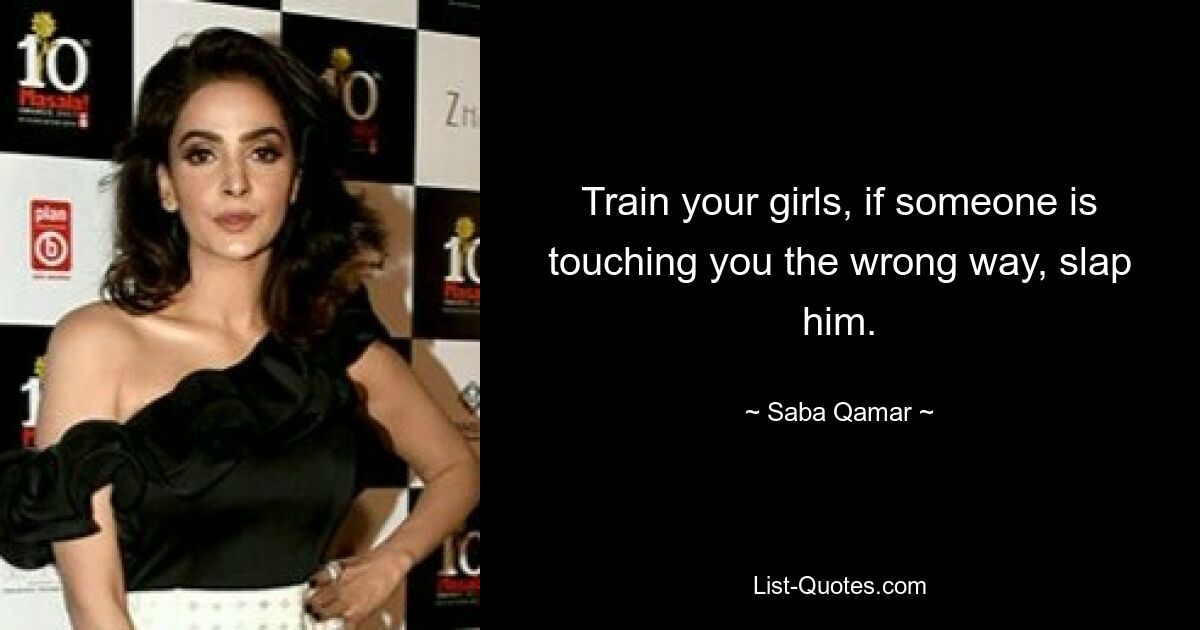 Train your girls, if someone is touching you the wrong way, slap him. — © Saba Qamar