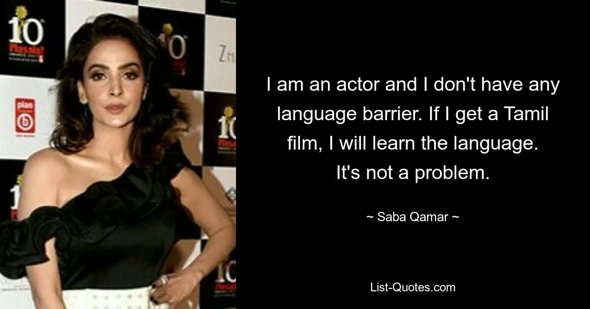 I am an actor and I don't have any language barrier. If I get a Tamil film, I will learn the language. It's not a problem. — © Saba Qamar