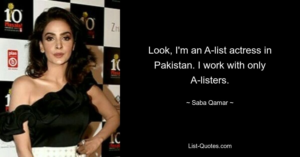 Look, I'm an A-list actress in Pakistan. I work with only A-listers. — © Saba Qamar