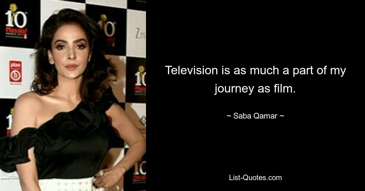 Television is as much a part of my journey as film. — © Saba Qamar