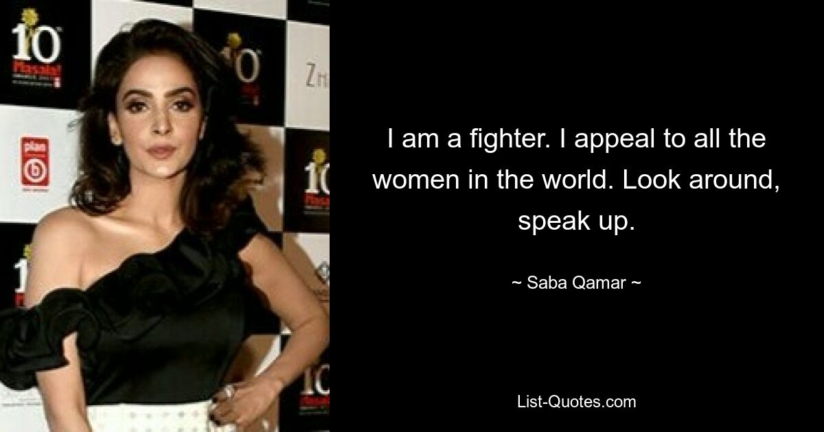 I am a fighter. I appeal to all the women in the world. Look around, speak up. — © Saba Qamar