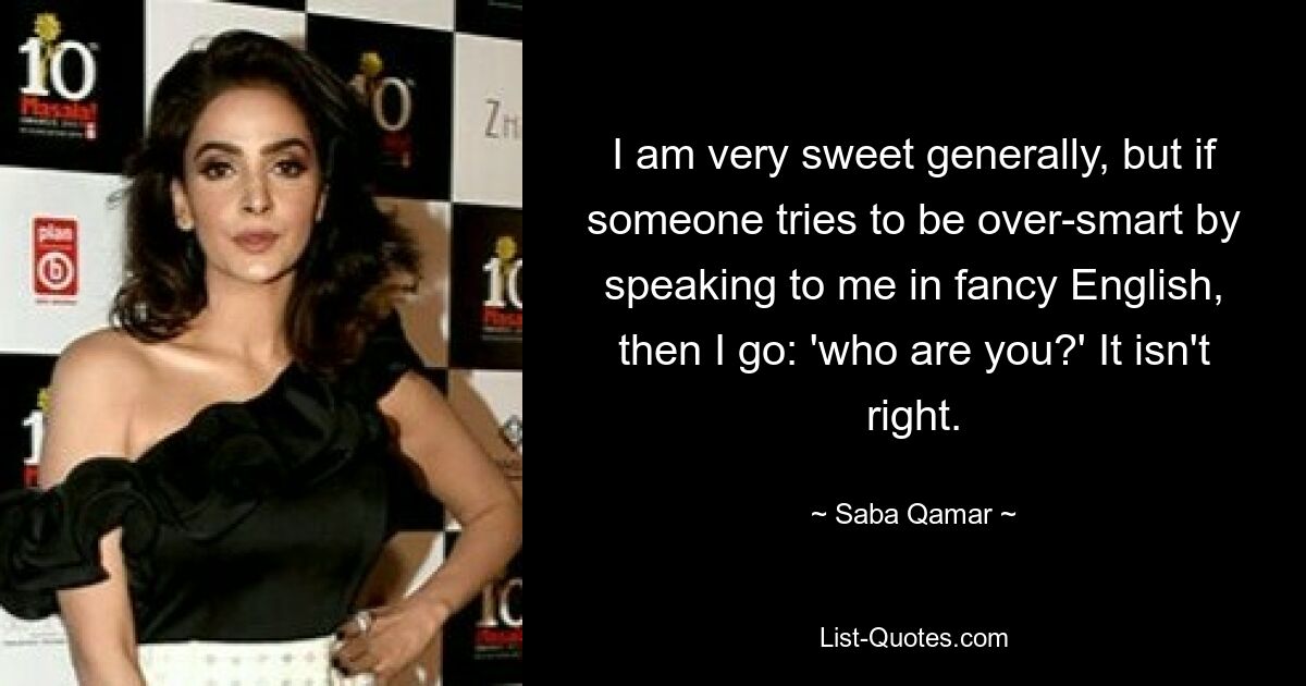 I am very sweet generally, but if someone tries to be over-smart by speaking to me in fancy English, then I go: 'who are you?' It isn't right. — © Saba Qamar