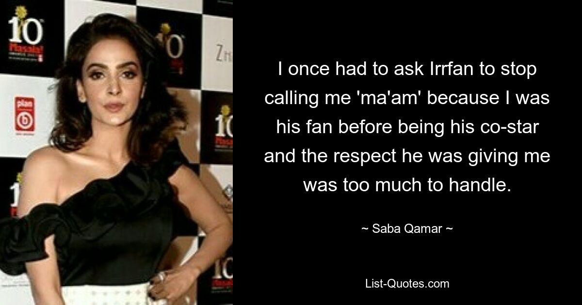 I once had to ask Irrfan to stop calling me 'ma'am' because I was his fan before being his co-star and the respect he was giving me was too much to handle. — © Saba Qamar