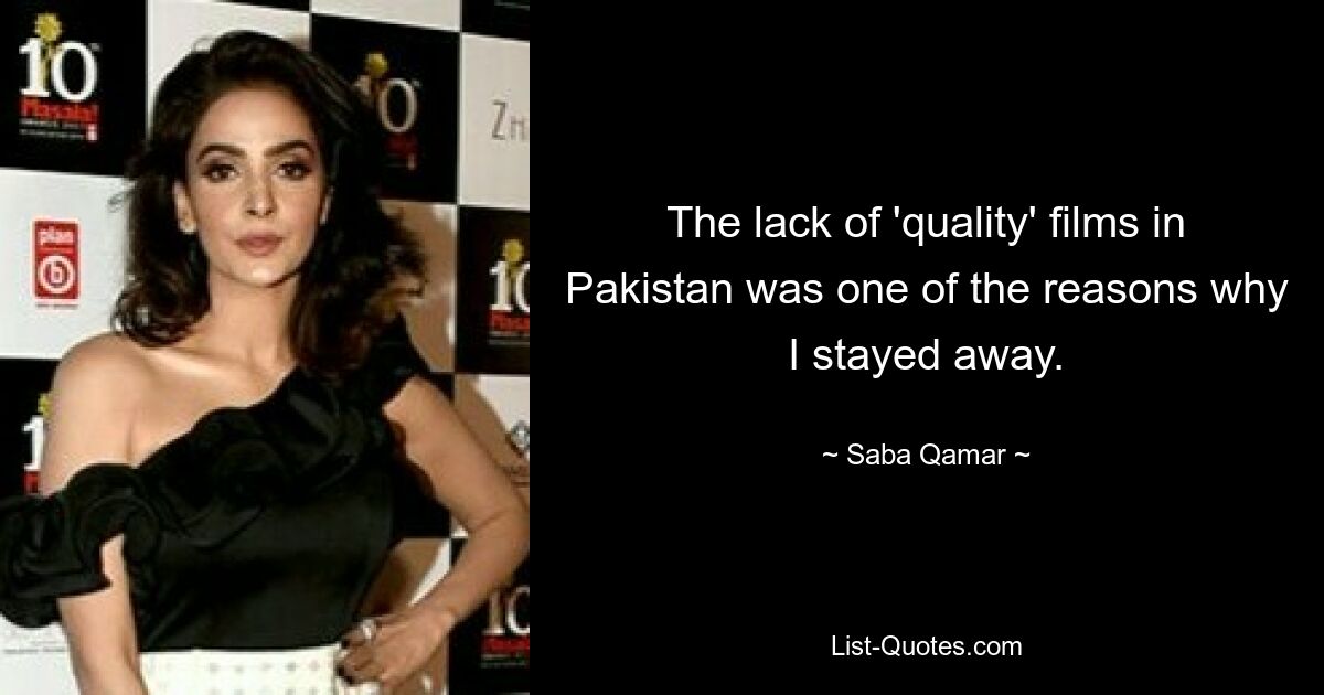 The lack of 'quality' films in Pakistan was one of the reasons why I stayed away. — © Saba Qamar