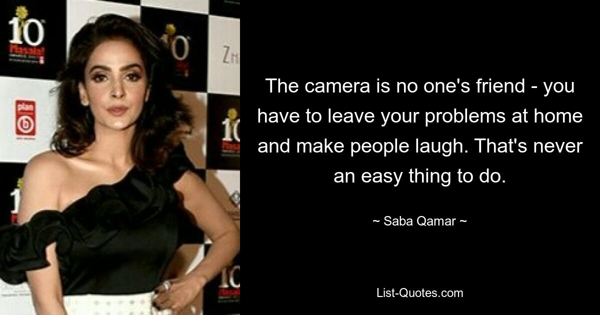 The camera is no one's friend - you have to leave your problems at home and make people laugh. That's never an easy thing to do. — © Saba Qamar