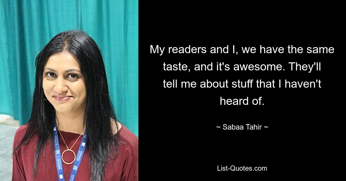 My readers and I, we have the same taste, and it's awesome. They'll tell me about stuff that I haven't heard of. — © Sabaa Tahir